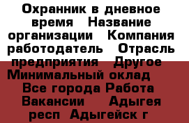 Охранник в дневное время › Название организации ­ Компания-работодатель › Отрасль предприятия ­ Другое › Минимальный оклад ­ 1 - Все города Работа » Вакансии   . Адыгея респ.,Адыгейск г.